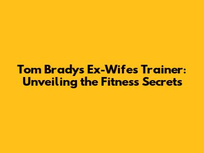 Tom Brady's Ex-Wife's Trainer: Unveiling the Fitness Secrets