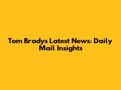 Tom Brady's Latest News: Daily Mail Insights