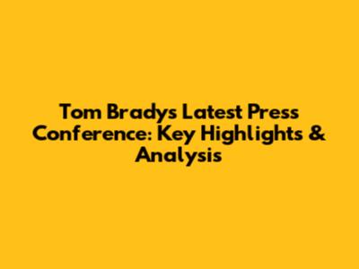 Tom Brady's Latest Press Conference: Key Highlights & Analysis