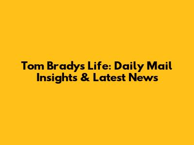 Tom Brady's Life: Daily Mail Insights & Latest News