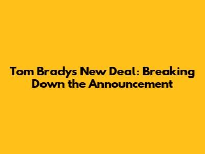 Tom Brady's New Deal: Breaking Down the Announcement