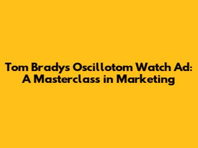 Tom Brady's Oscillotom Watch Ad: A Masterclass in Marketing