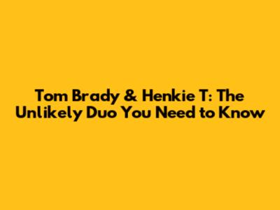 Tom Brady & Henkie T: The Unlikely Duo You Need to Know