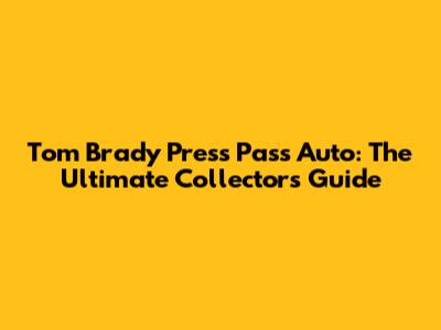 Tom Brady Press Pass Auto: The Ultimate Collector's Guide