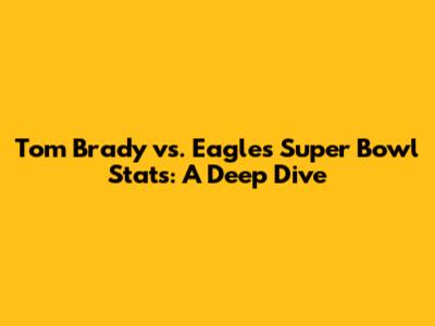 Tom Brady vs. Eagles Super Bowl Stats: A Deep Dive