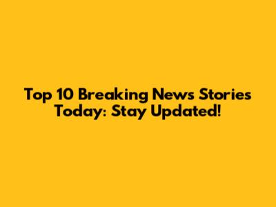 Top 10 Breaking News Stories Today: Stay Updated!