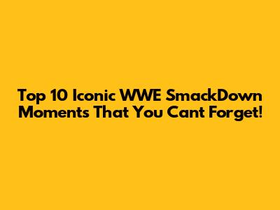 Top 10 Iconic WWE SmackDown Moments That You Can't Forget!