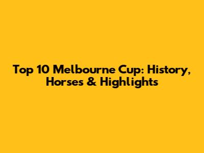 Top 10 Melbourne Cup: History, Horses & Highlights