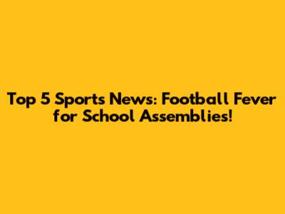 Top 5 Sports News: Football Fever for School Assemblies!