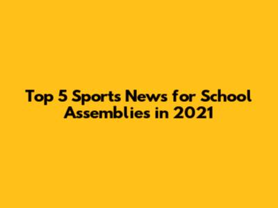 Top 5 Sports News for School Assemblies in 2021