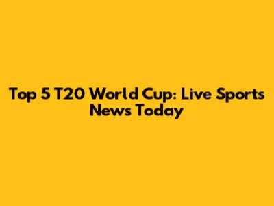 Top 5 T20 World Cup: Live Sports News Today