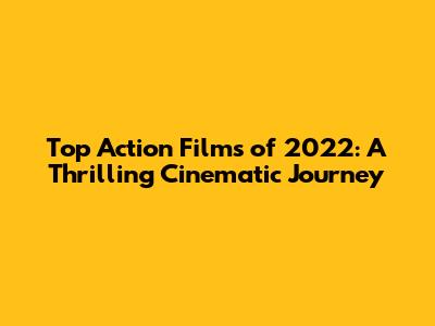 Top Action Films of 2022: A Thrilling Cinematic Journey
