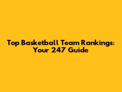 Top Basketball Team Rankings: Your 247 Guide