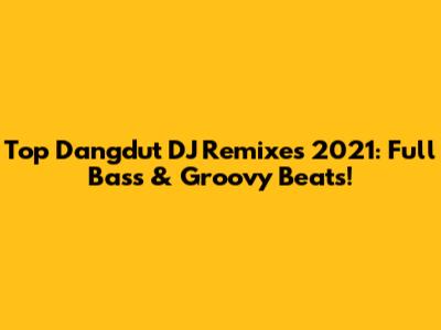 Top Dangdut DJ Remixes 2021: Full Bass & Groovy Beats!