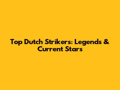 Top Dutch Strikers: Legends & Current Stars