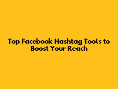 Top Facebook Hashtag Tools to Boost Your Reach