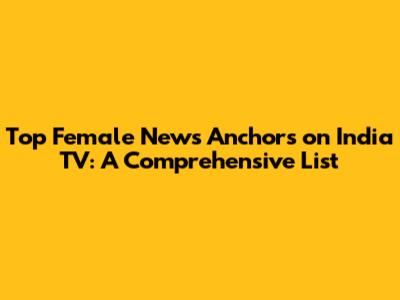 Top Female News Anchors on India TV: A Comprehensive List