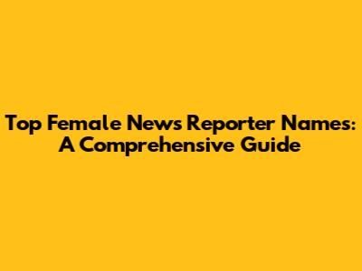 Top Female News Reporter Names: A Comprehensive Guide