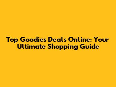 Top Goodies Deals Online: Your Ultimate Shopping Guide