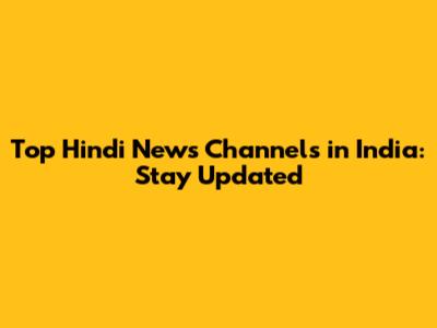 Top Hindi News Channels in India: Stay Updated