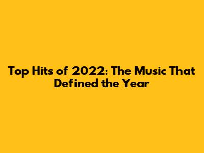 Top Hits of 2022: The Music That Defined the Year