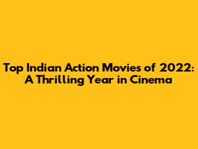 Top Indian Action Movies of 2022: A Thrilling Year in Cinema