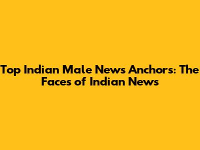 Top Indian Male News Anchors: The Faces of Indian News