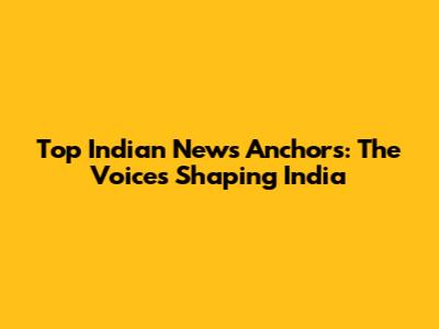 Top Indian News Anchors: The Voices Shaping India