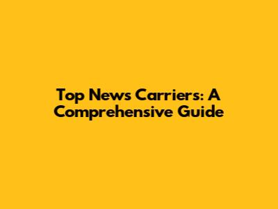 Top News Carriers: A Comprehensive Guide