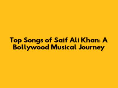 Top Songs of Saif Ali Khan: A Bollywood Musical Journey