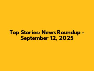Top Stories: News Roundup - September 12, 2025