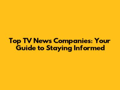 Top TV News Companies: Your Guide to Staying Informed