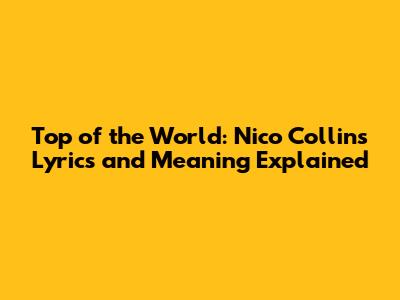 Top of the World: Nico Collins Lyrics and Meaning Explained