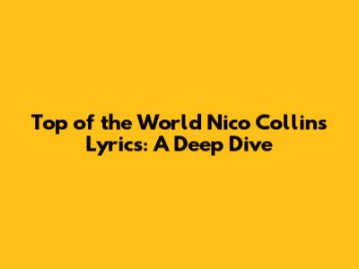 Top of the World Nico Collins Lyrics: A Deep Dive