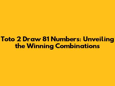 Toto 2 Draw 81 Numbers: Unveiling the Winning Combinations