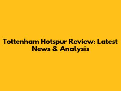 Tottenham Hotspur Review: Latest News & Analysis