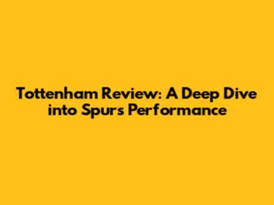 Tottenham Review: A Deep Dive into Spurs' Performance