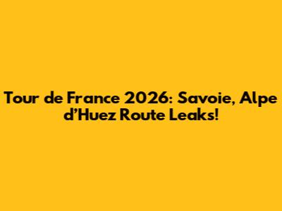Tour de France 2026: Savoie, Alpe d’Huez Route Leaks!