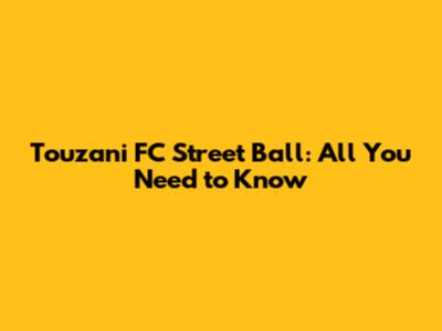 Touzani FC Street Ball: All You Need to Know