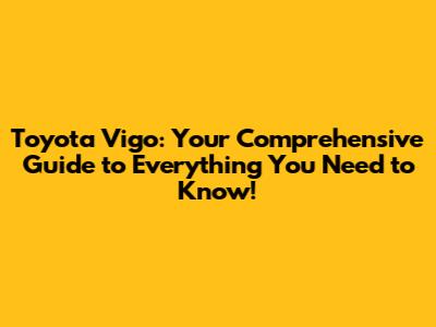 Toyota Vigo: Your Comprehensive Guide to Everything You Need to Know!
