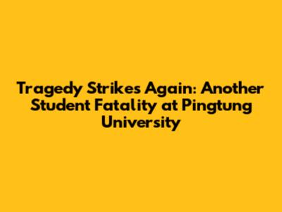 Tragedy Strikes Again: Another Student Fatality at Pingtung University