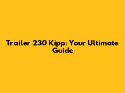 Trailer 230 Kipp: Your Ultimate Guide