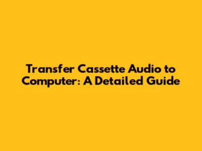 Transfer Cassette Audio to Computer: A Detailed Guide