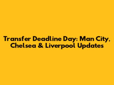 Transfer Deadline Day: Man City, Chelsea & Liverpool Updates