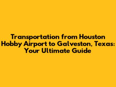 Transportation from Houston Hobby Airport to Galveston, Texas: Your Ultimate Guide