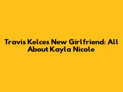Travis Kelce's New Girlfriend: All About Kayla Nicole