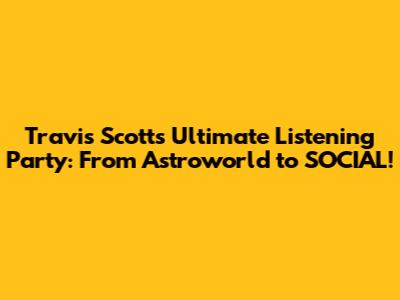 Travis Scott's Ultimate Listening Party: From Astroworld to SOCIAL!