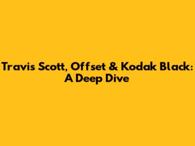 Travis Scott, Offset & Kodak Black: A Deep Dive