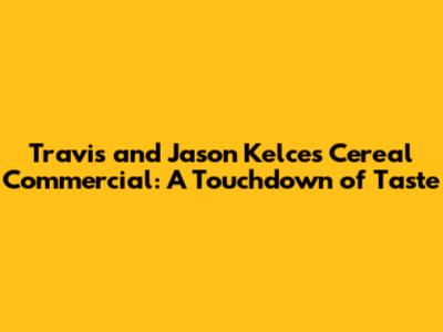 Travis and Jason Kelce's Cereal Commercial: A Touchdown of Taste