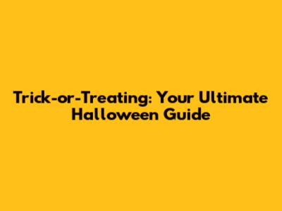 Trick-or-Treating: Your Ultimate Halloween Guide